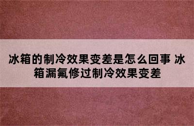 冰箱的制冷效果变差是怎么回事 冰箱漏氟修过制冷效果变差